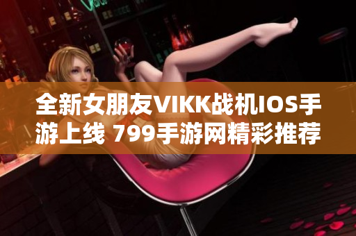 全新女朋友VIKK战机IOS手游上线 799手游网精彩推荐
