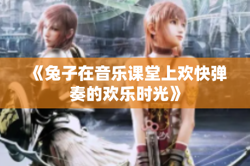 《兔子在音乐课堂上欢快弹奏的欢乐时光》