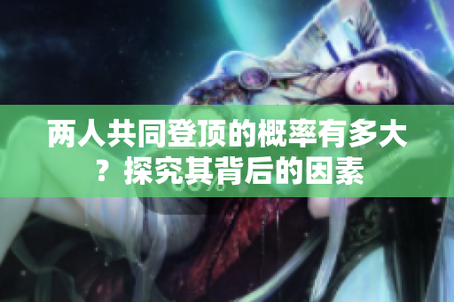 两人共同登顶的概率有多大？探究其背后的因素