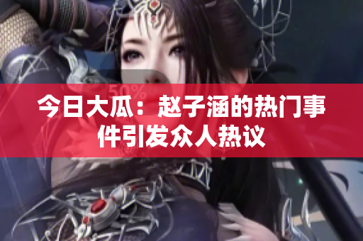 今日大瓜：赵子涵的热门事件引发众人热议