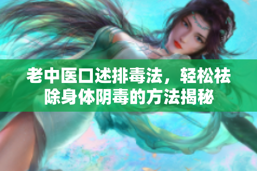 老中医口述排毒法，轻松祛除身体阴毒的方法揭秘