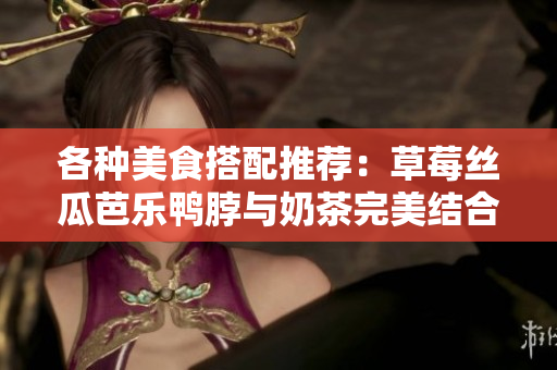 各种美食搭配推荐：草莓丝瓜芭乐鸭脖与奶茶完美结合