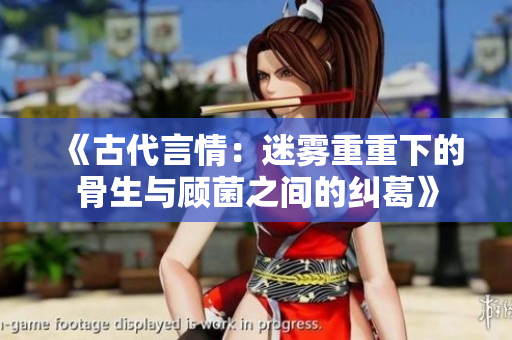 《古代言情：迷雾重重下的骨生与顾菌之间的纠葛》