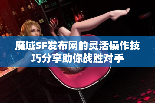 魔域SF发布网的灵活操作技巧分享助你战胜对手