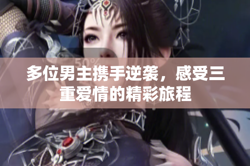 多位男主携手逆袭，感受三重爱情的精彩旅程