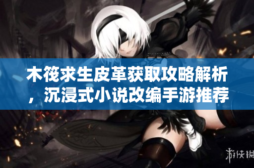 木筏求生皮革获取攻略解析，沉浸式小说改编手游推荐