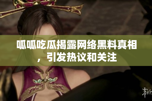 呱呱吃瓜揭露网络黑料真相，引发热议和关注