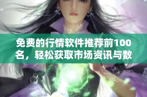 免费的行情软件推荐前100名，轻松获取市场资讯与数据