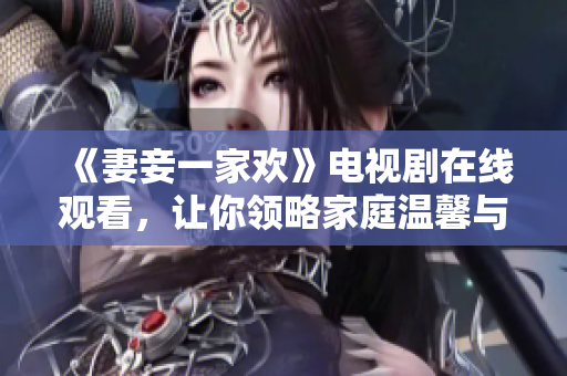 《妻妾一家欢》电视剧在线观看，让你领略家庭温馨与情感纠葛
