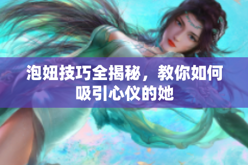 泡妞技巧全揭秘，教你如何吸引心仪的她