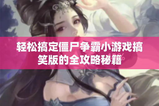 轻松搞定僵尸争霸小游戏搞笑版的全攻略秘籍