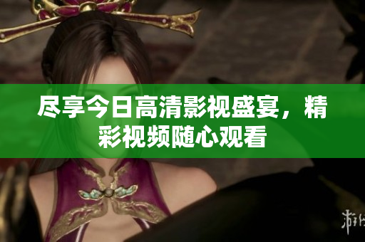 尽享今日高清影视盛宴，精彩视频随心观看