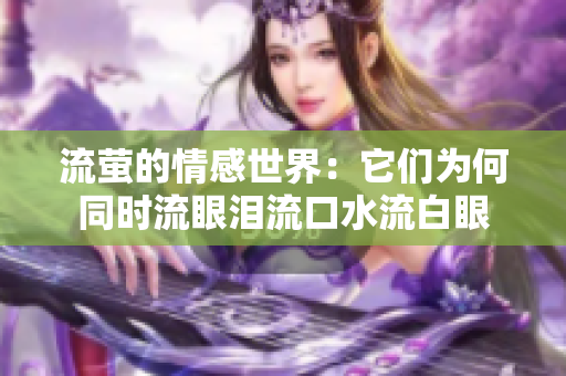 流萤的情感世界：它们为何同时流眼泪流口水流白眼