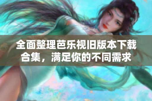 全面整理芭乐视旧版本下载合集，满足你的不同需求