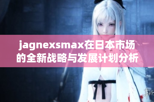 jagnexsmax在日本市场的全新战略与发展计划分析