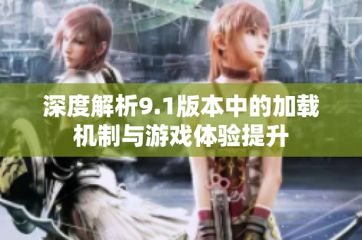 深度解析9.1版本中的加载机制与游戏体验提升