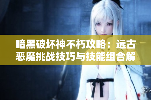 暗黑破坏神不朽攻略：远古恶魔挑战技巧与技能组合解析