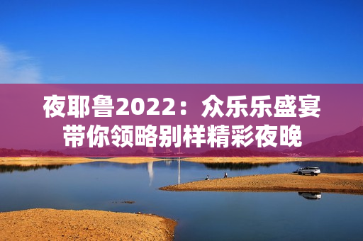 夜耶鲁2022：众乐乐盛宴带你领略别样精彩夜晚