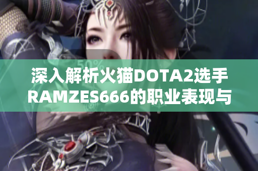 深入解析火猫DOTA2选手RAMZES666的职业表现与影响力