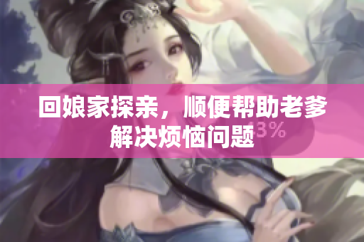 回娘家探亲，顺便帮助老爹解决烦恼问题