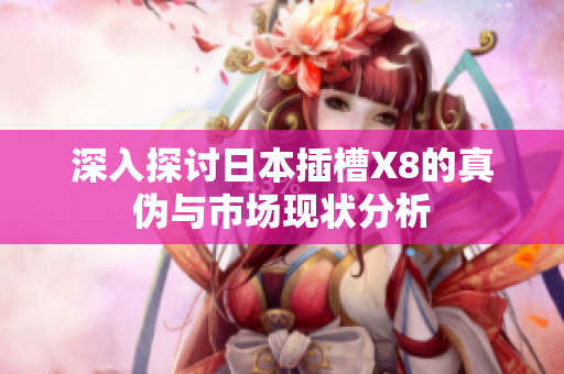 深入探讨日本插槽X8的真伪与市场现状分析