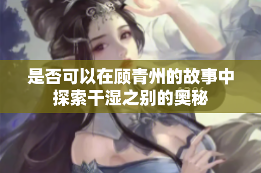 是否可以在顾青州的故事中探索干湿之别的奥秘