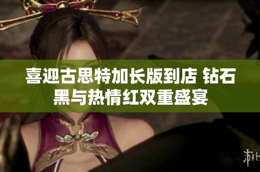 喜迎古思特加长版到店 钻石黑与热情红双重盛宴
