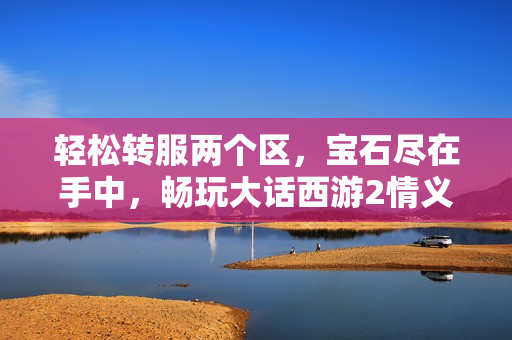 轻松转服两个区，宝石尽在手中，畅玩大话西游2情义计划！