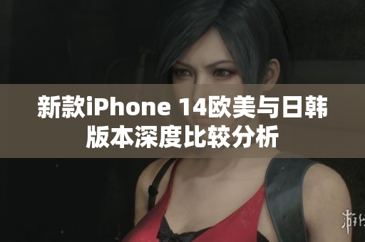 新款iPhone 14欧美与日韩版本深度比较分析
