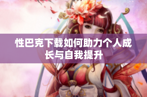 性巴克下载如何助力个人成长与自我提升