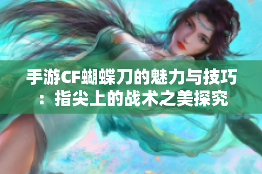 手游CF蝴蝶刀的魅力与技巧：指尖上的战术之美探究