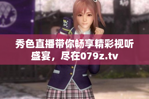 秀色直播带你畅享精彩视听盛宴，尽在079z.tv