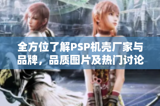 全方位了解PSP机壳厂家与品牌，品质图片及热门讨论汇总