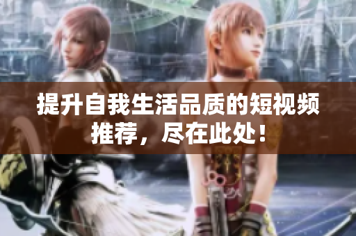 提升自我生活品质的短视频推荐，尽在此处！