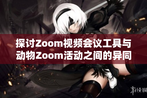 探讨Zoom视频会议工具与动物Zoom活动之间的异同与联系