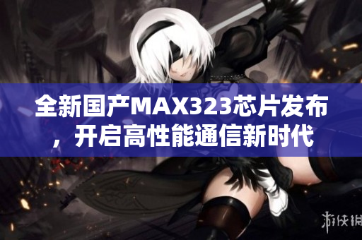 全新国产MAX323芯片发布，开启高性能通信新时代