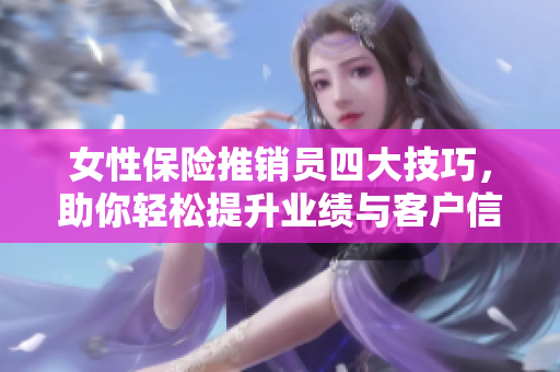 女性保险推销员四大技巧，助你轻松提升业绩与客户信任