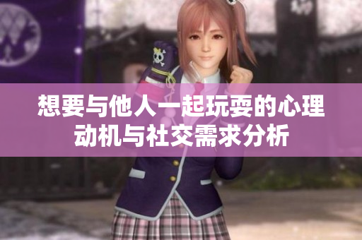 想要与他人一起玩耍的心理动机与社交需求分析