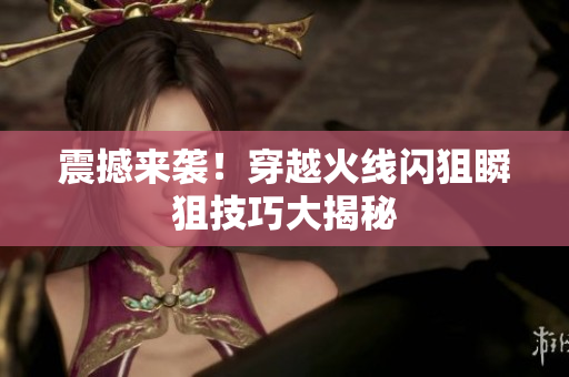 震撼来袭！穿越火线闪狙瞬狙技巧大揭秘