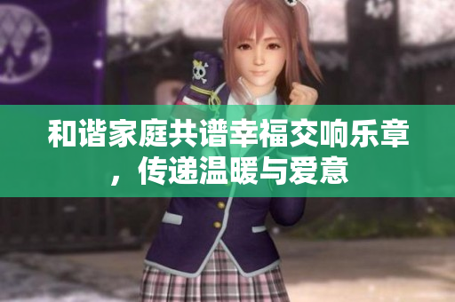 和谐家庭共谱幸福交响乐章，传递温暖与爱意