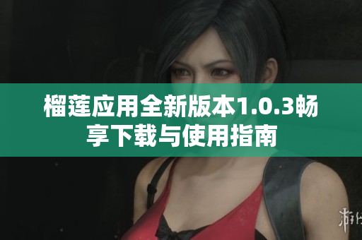 榴莲应用全新版本1.0.3畅享下载与使用指南