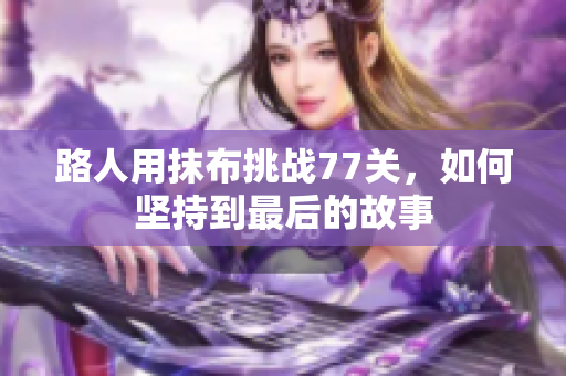 路人用抹布挑战77关，如何坚持到最后的故事