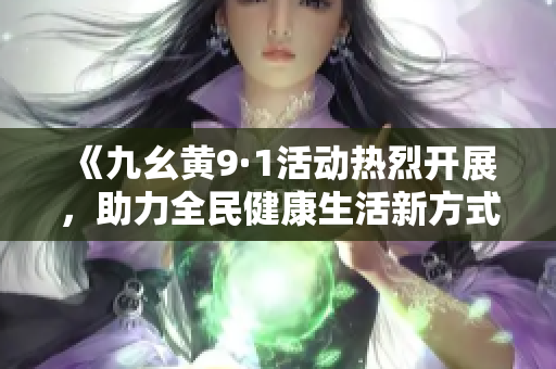 《九幺黄9·1活动热烈开展，助力全民健康生活新方式》