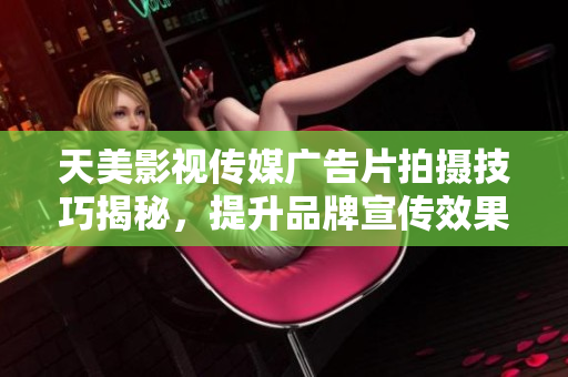 天美影视传媒广告片拍摄技巧揭秘，提升品牌宣传效果的秘诀