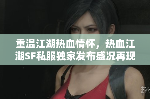 重温江湖热血情怀，热血江湖SF私服独家发布盛况再现