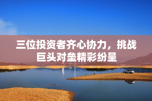 三位投资者齐心协力，挑战巨头对垒精彩纷呈