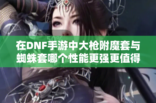 在DNF手游中大枪附魔套与蜘蛛套哪个性能更强更值得选择