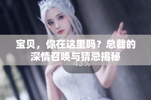 宝贝，你在这里吗？总裁的深情召唤与猜忌揭秘