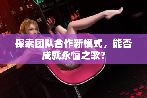 探索团队合作新模式，能否成就永恒之歌？
