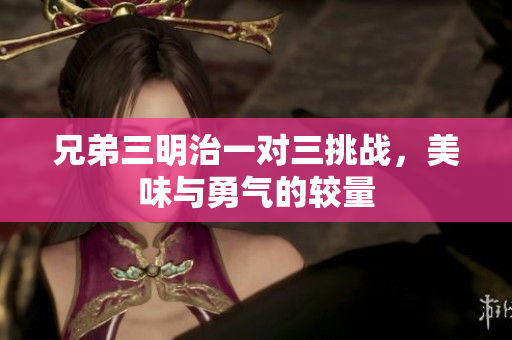 兄弟三明治一对三挑战，美味与勇气的较量
